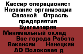 Кассир-операционист › Название организации ­ Связной › Отрасль предприятия ­ Бухгалтерия › Минимальный оклад ­ 35 000 - Все города Работа » Вакансии   . Ненецкий АО,Волоковая д.